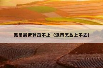 派币最近登录不上（派币怎么上不去）
