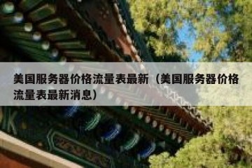 美国服务器价格流量表最新（美国服务器价格流量表最新消息）