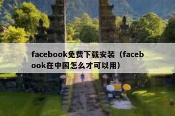 facebook免费下载安装（facebook在中国怎么才可以用）