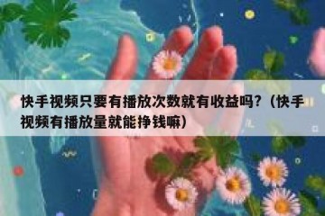 快手视频只要有播放次数就有收益吗?（快手视频有播放量就能挣钱嘛）