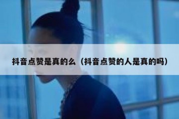 抖音点赞是真的么（抖音点赞的人是真的吗）