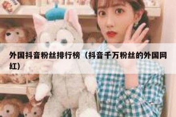外国抖音粉丝排行榜（抖音千万粉丝的外国网红）