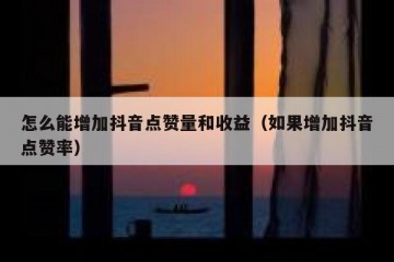 怎么能增加抖音点赞量和收益（如果增加抖音点赞率）