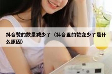 抖音赞的数量减少了（抖音里的赞变少了是什么原因）