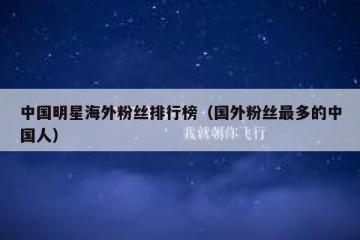 中国明星海外粉丝排行榜（国外粉丝最多的中国人）
