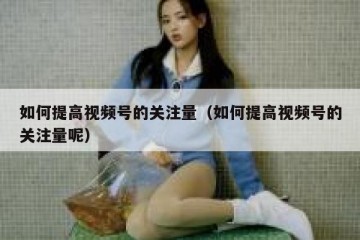 如何提高视频号的关注量（如何提高视频号的关注量呢）