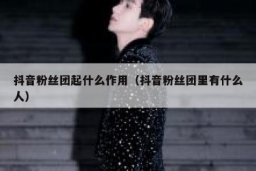 抖音粉丝团起什么作用（抖音粉丝团里有什么人）