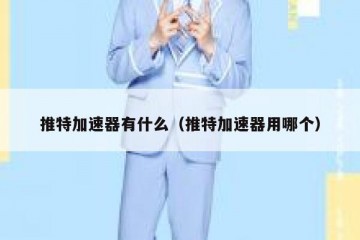 推特加速器有什么（推特加速器用哪个）