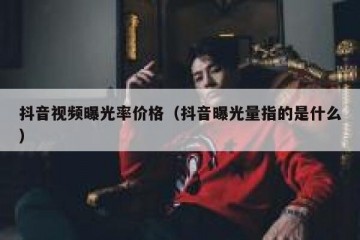 抖音视频曝光率价格（抖音曝光量指的是什么）