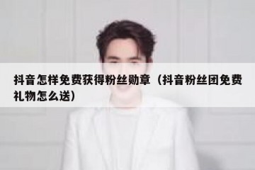 抖音怎样免费获得粉丝勋章（抖音粉丝团免费礼物怎么送）