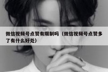 微信视频号点赞有限制吗（微信视频号点赞多了有什么好处）