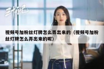 视频号加粉丝灯牌怎么弄出来的（视频号加粉丝灯牌怎么弄出来的呢）