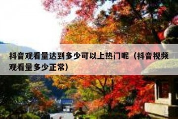 抖音观看量达到多少可以上热门呢（抖音视频观看量多少正常）