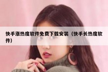 快手涨热度软件免费下载安装（快手长热度软件）