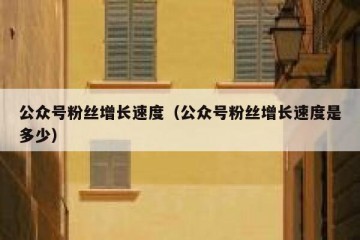 公众号粉丝增长速度（公众号粉丝增长速度是多少）