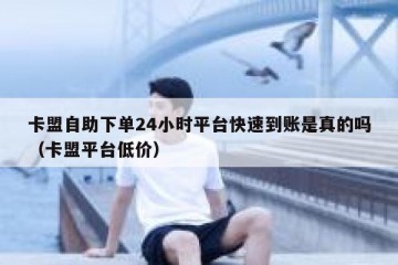 卡盟自助下单24小时平台快速到账是真的吗（卡盟平台低价）