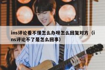 ins评论看不懂怎么办呀怎么回复对方（ins评论不了是怎么回事）