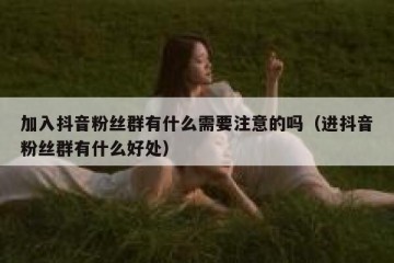 加入抖音粉丝群有什么需要注意的吗（进抖音粉丝群有什么好处）