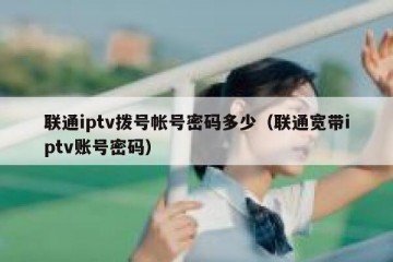 联通iptv拨号帐号密码多少（联通宽带iptv账号密码）
