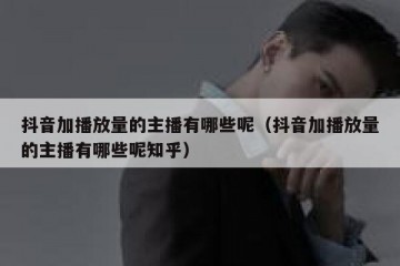 抖音加播放量的主播有哪些呢（抖音加播放量的主播有哪些呢知乎）