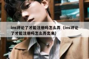 ins评论了才能注册吗怎么弄（ins评论了才能注册吗怎么弄出来）