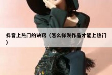 抖音上热门的诀窍（怎么样发作品才能上热门）