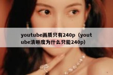 youtube画质只有240p（youtube清晰度为什么只能240p）