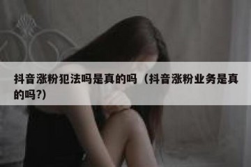 抖音涨粉犯法吗是真的吗（抖音涨粉业务是真的吗?）