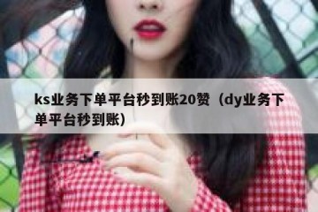 ks业务下单平台秒到账20赞（dy业务下单平台秒到账）