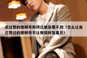 点过赞的视频号如何让朋友看不到（怎么让自己赞过的视频号不让微信好友看见）