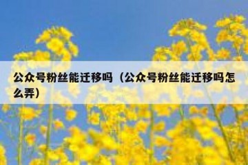 公众号粉丝能迁移吗（公众号粉丝能迁移吗怎么弄）