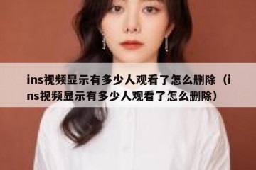 ins视频显示有多少人观看了怎么删除（ins视频显示有多少人观看了怎么删除）