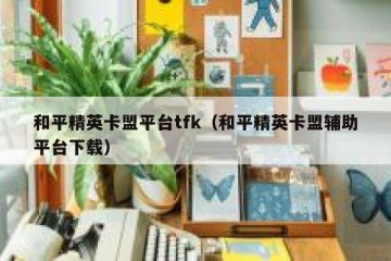 和平精英卡盟平台tfk（和平精英卡盟辅助平台下载）