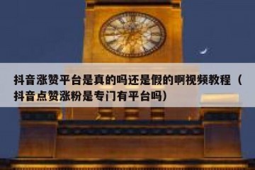 抖音涨赞平台是真的吗还是假的啊视频教程（抖音点赞涨粉是专门有平台吗）