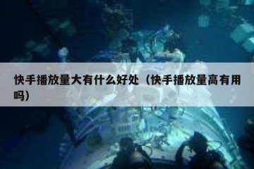 快手播放量大有什么好处（快手播放量高有用吗）