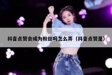 抖音点赞会成为粉丝吗怎么弄（抖音点赞是）