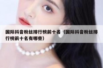 国际抖音粉丝排行榜前十名（国际抖音粉丝排行榜前十名有哪些）