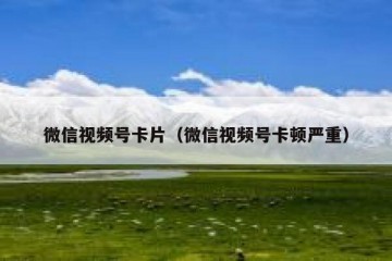 微信视频号卡片（微信视频号卡顿严重）