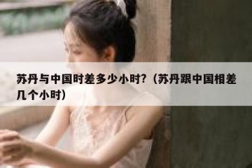 苏丹与中国时差多少小时?（苏丹跟中国相差几个小时）