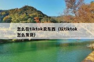 怎么在tiktok卖东西（玩tiktok怎么发货）