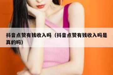 抖音点赞有钱收入吗（抖音点赞有钱收入吗是真的吗）