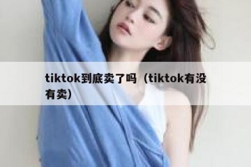 tiktok到底卖了吗（tiktok有没有卖）