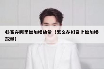 抖音在哪里增加播放量（怎么在抖音上增加播放量）