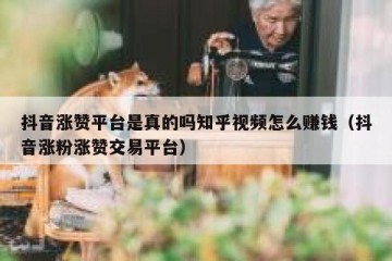 抖音涨赞平台是真的吗知乎视频怎么赚钱（抖音涨粉涨赞交易平台）