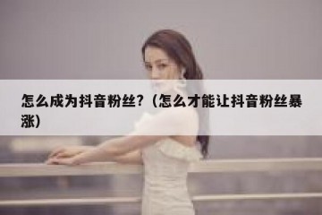 怎么成为抖音粉丝?（怎么才能让抖音粉丝暴涨）