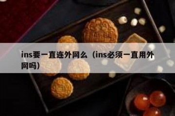 ins要一直连外网么（ins必须一直用外网吗）