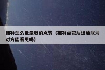 推特怎么批量取消点赞（推特点赞后迅速取消对方能看见吗）
