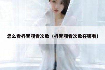 怎么看抖音观看次数（抖音观看次数在哪看）