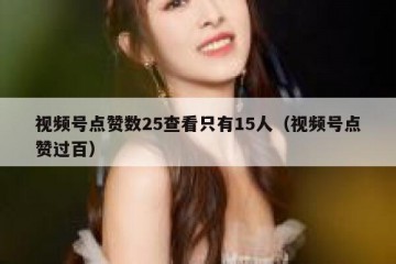 视频号点赞数25查看只有15人（视频号点赞过百）