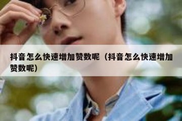 抖音怎么快速增加赞数呢（抖音怎么快速增加赞数呢）